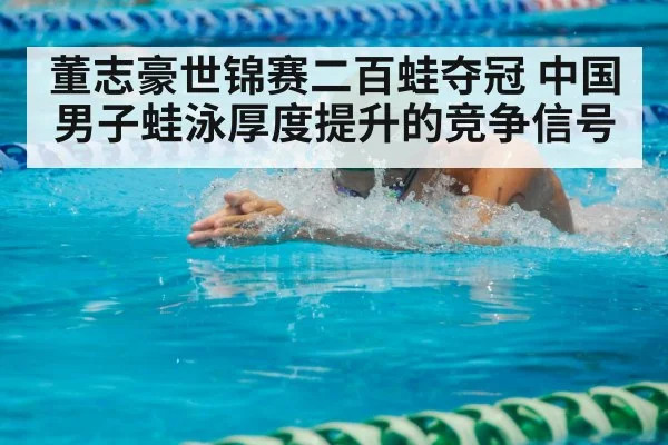 董志豪世锦赛二百蛙夺冠 中国男子蛙泳厚度提升的竞争信号
