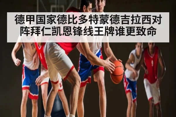 德甲国家德比多特蒙德吉拉西对阵拜仁凯恩锋线王牌谁更致命
